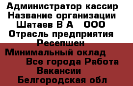 Администратор-кассир › Название организации ­ Шатаев В.А., ООО › Отрасль предприятия ­ Ресепшен › Минимальный оклад ­ 25 000 - Все города Работа » Вакансии   . Белгородская обл.